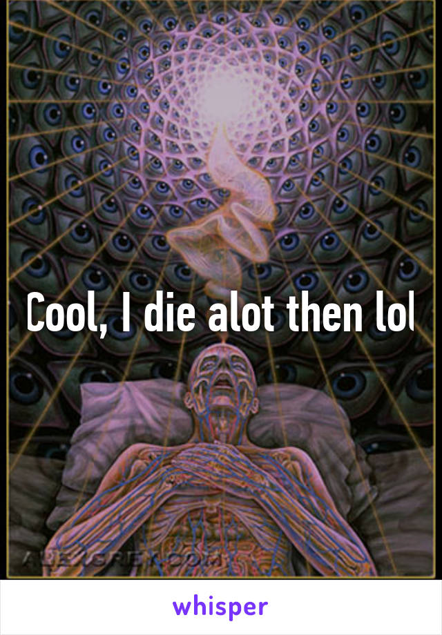 Cool, I die alot then lol