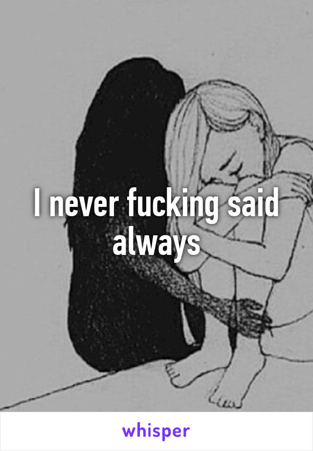 I never fucking said always