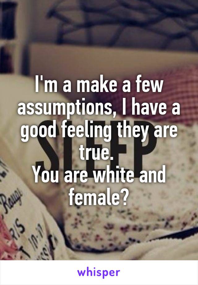 I'm a make a few assumptions, I have a good feeling they are true. 
You are white and female?