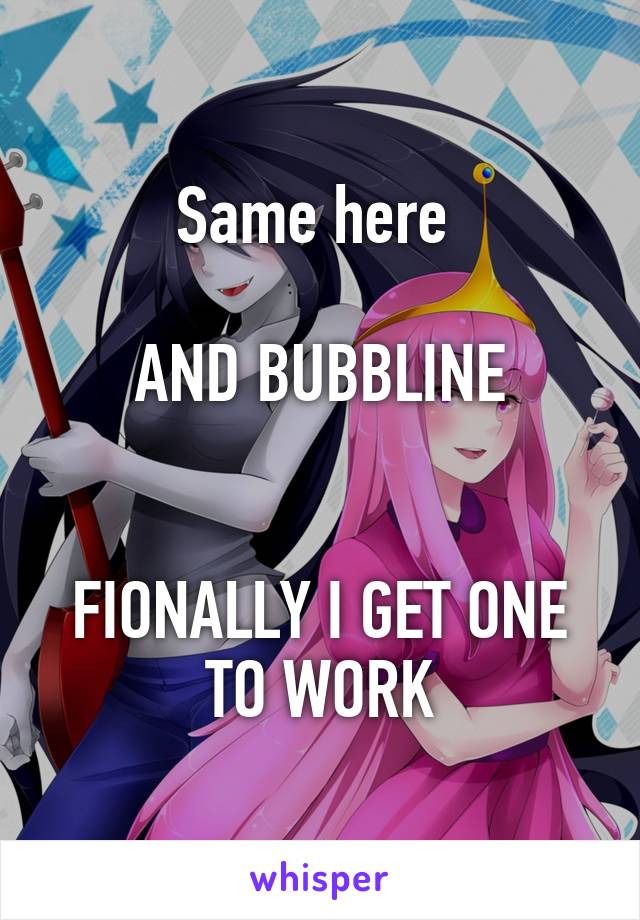 Same here 

AND BUBBLINE


FIONALLY I GET ONE TO WORK