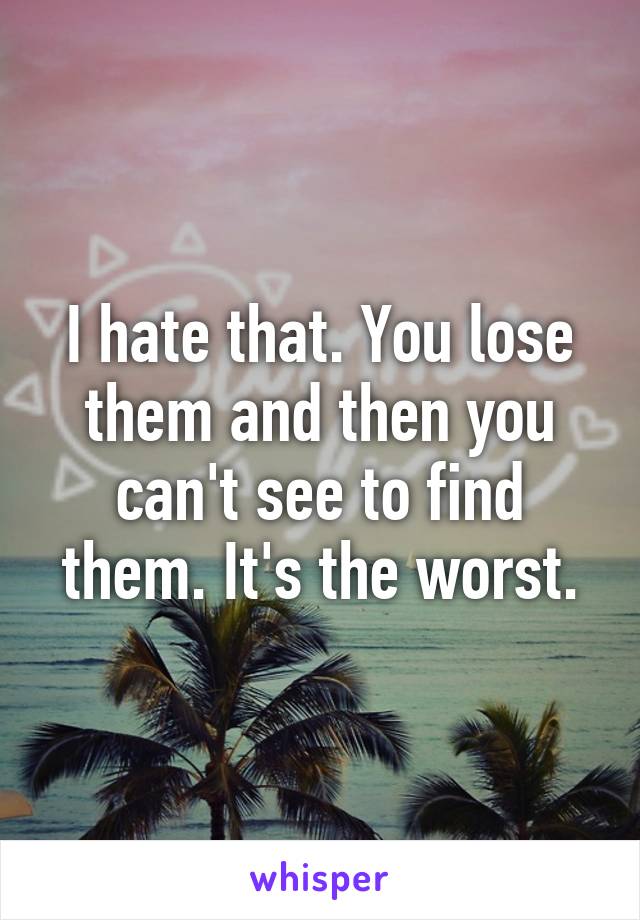 I hate that. You lose them and then you can't see to find them. It's the worst.