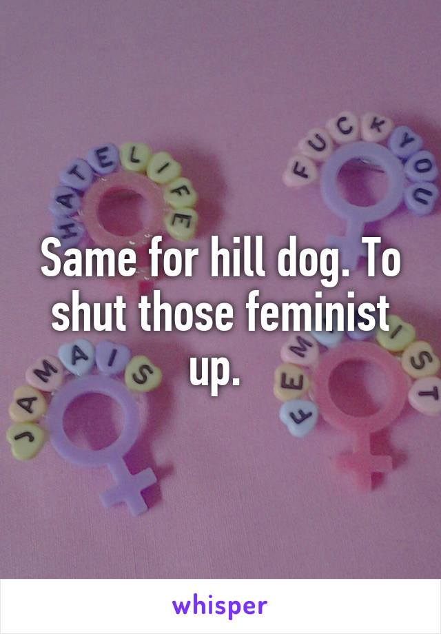 Same for hill dog. To shut those feminist up. 