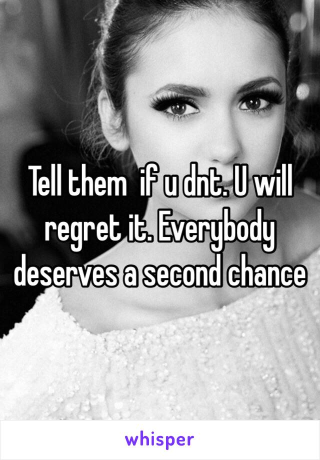 Tell them  if u dnt. U will regret it. Everybody deserves a second chance 