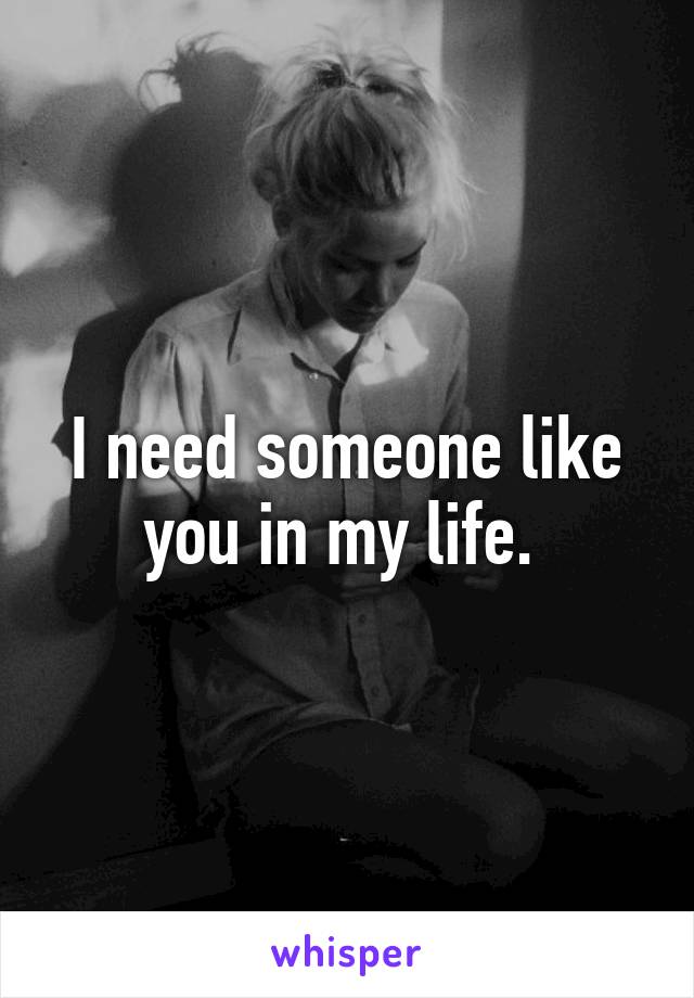 I need someone like you in my life. 