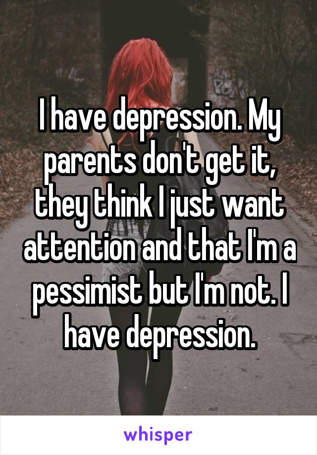 I have depression. My parents don't get it, they think I just want attention and that I'm a pessimist but I'm not. I have depression.