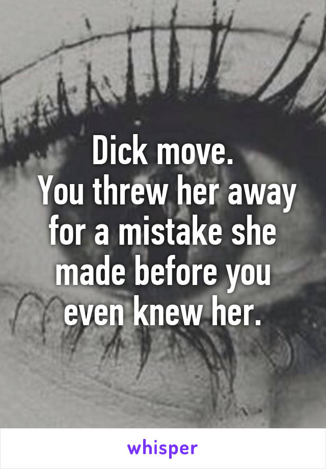 Dick move.
 You threw her away for a mistake she made before you even knew her.