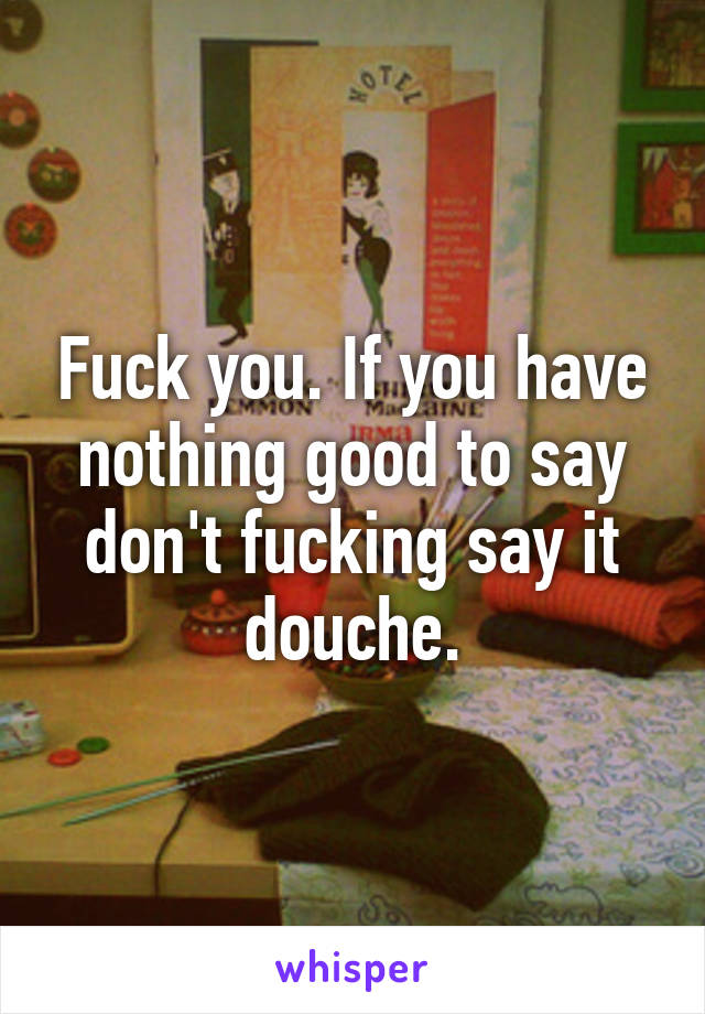 Fuck you. If you have nothing good to say don't fucking say it douche.