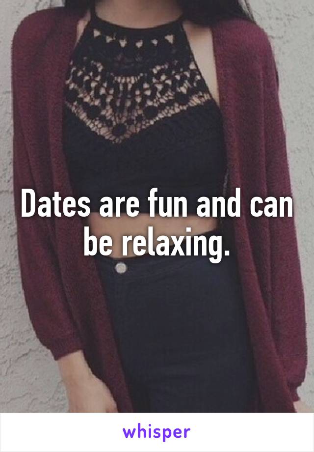 Dates are fun and can be relaxing.