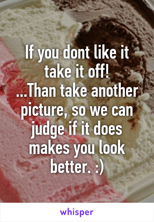 If you dont like it take it off!
...Than take another picture, so we can judge if it does makes you look better. :)