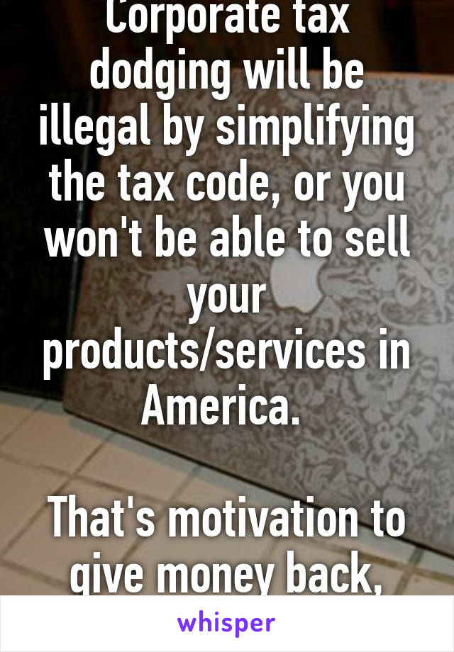 Corporate tax dodging will be illegal by simplifying the tax code, or you won't be able to sell your products/services in America. 

That's motivation to give money back, right?