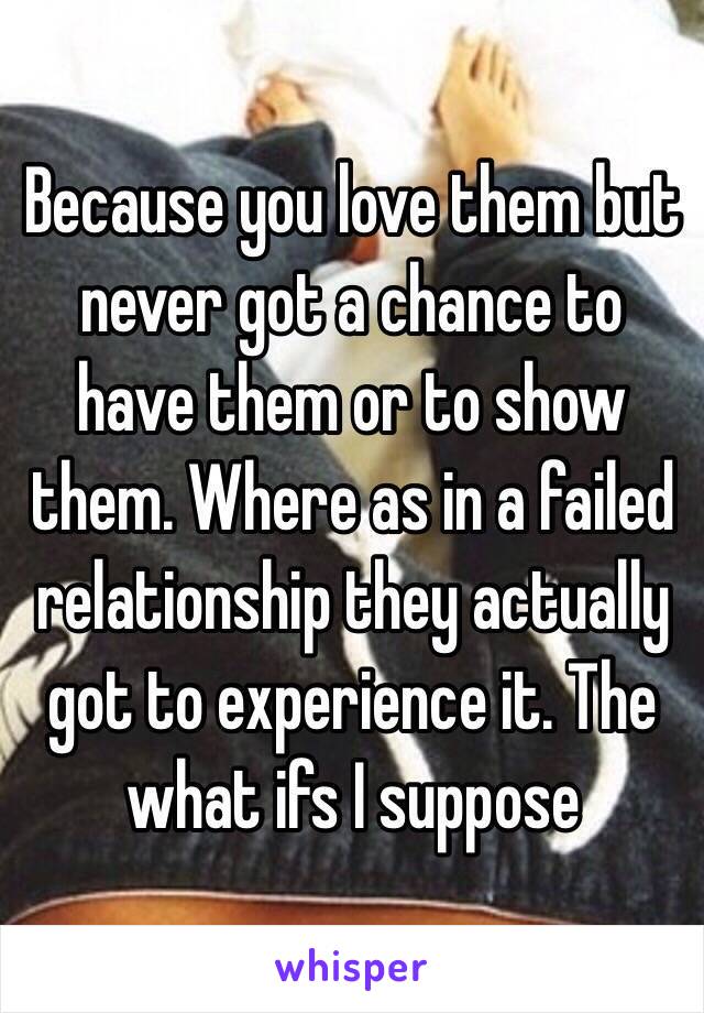 Because you love them but never got a chance to have them or to show them. Where as in a failed relationship they actually got to experience it. The what ifs I suppose 