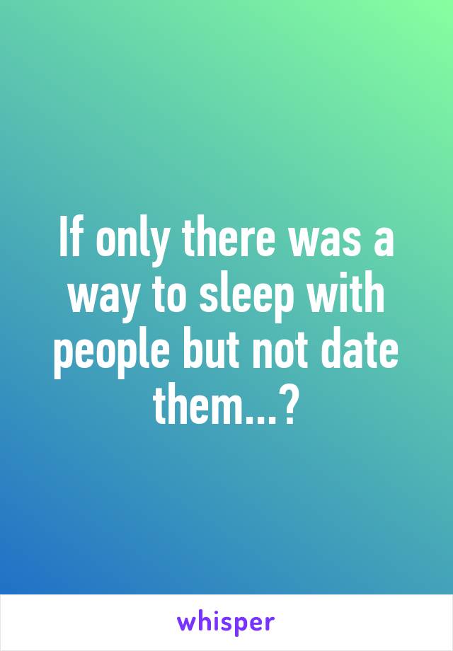 If only there was a way to sleep with people but not date them...?