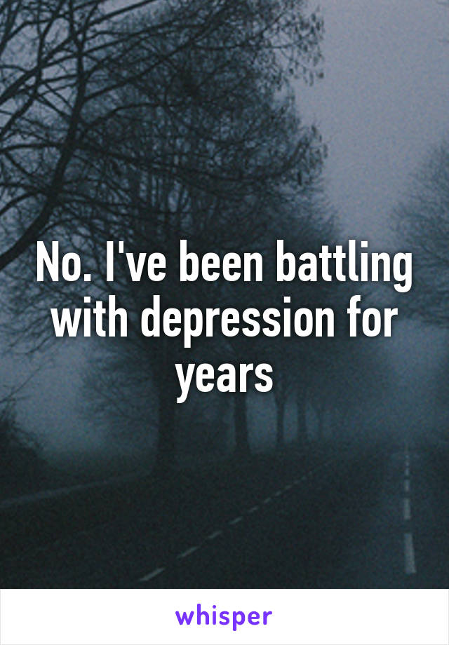 No. I've been battling with depression for years