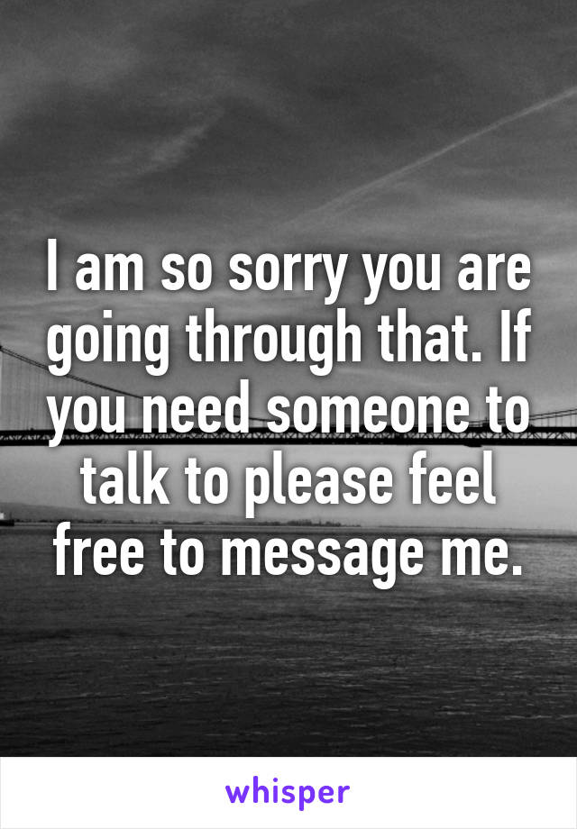 I am so sorry you are going through that. If you need someone to talk to please feel free to message me.