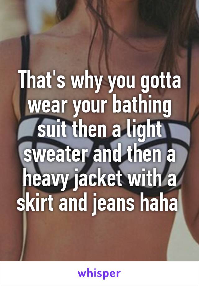 That's why you gotta wear your bathing suit then a light sweater and then a heavy jacket with a skirt and jeans haha 