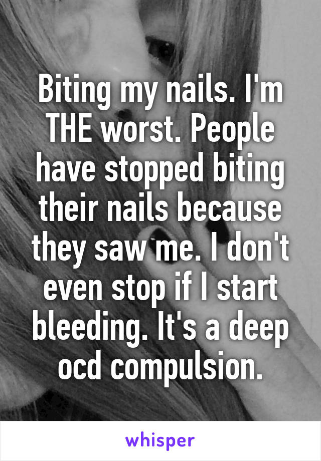 Biting my nails. I'm THE worst. People have stopped biting their nails because they saw me. I don't even stop if I start bleeding. It's a deep ocd compulsion.