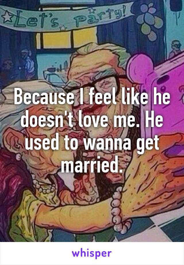 Because I feel like he doesn't love me. He used to wanna get married.