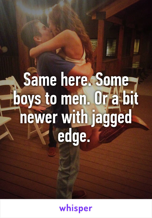 Same here. Some boys to men. Or a bit newer with jagged edge. 