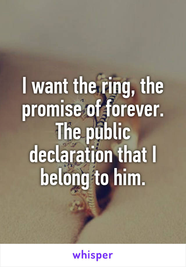 I want the ring, the promise of forever. The public declaration that I belong to him.