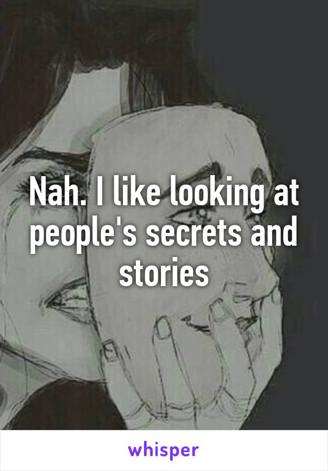 Nah. I like looking at people's secrets and stories