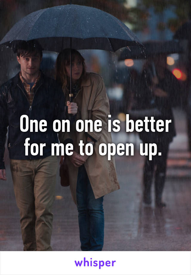 One on one is better for me to open up. 