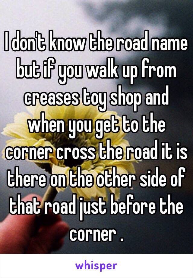 I don't know the road name but if you walk up from creases toy shop and when you get to the corner cross the road it is there on the other side of that road just before the corner .