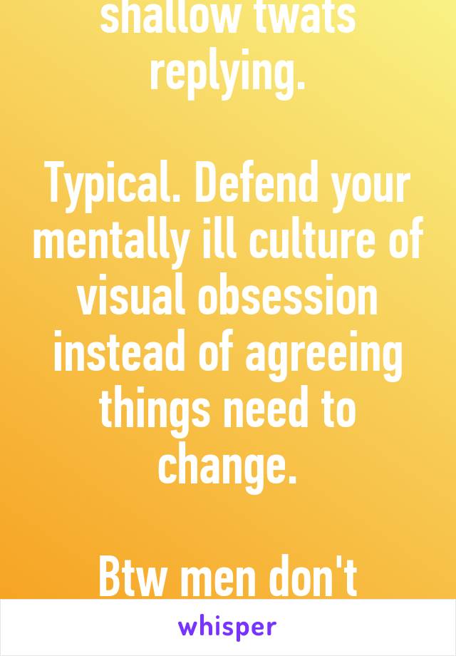 Lol at all the butthurt shallow twats replying.

Typical. Defend your mentally ill culture of visual obsession instead of agreeing things need to change.

Btw men don't always judge by looks. Tv does