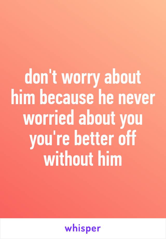 don't worry about him because he never worried about you
you're better off without him