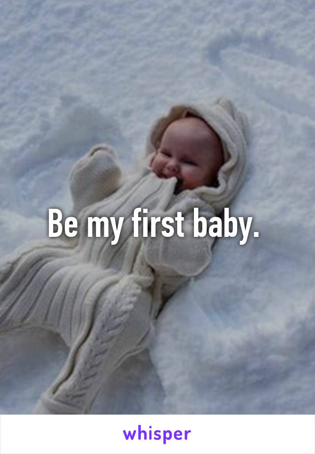 Be my first baby. 