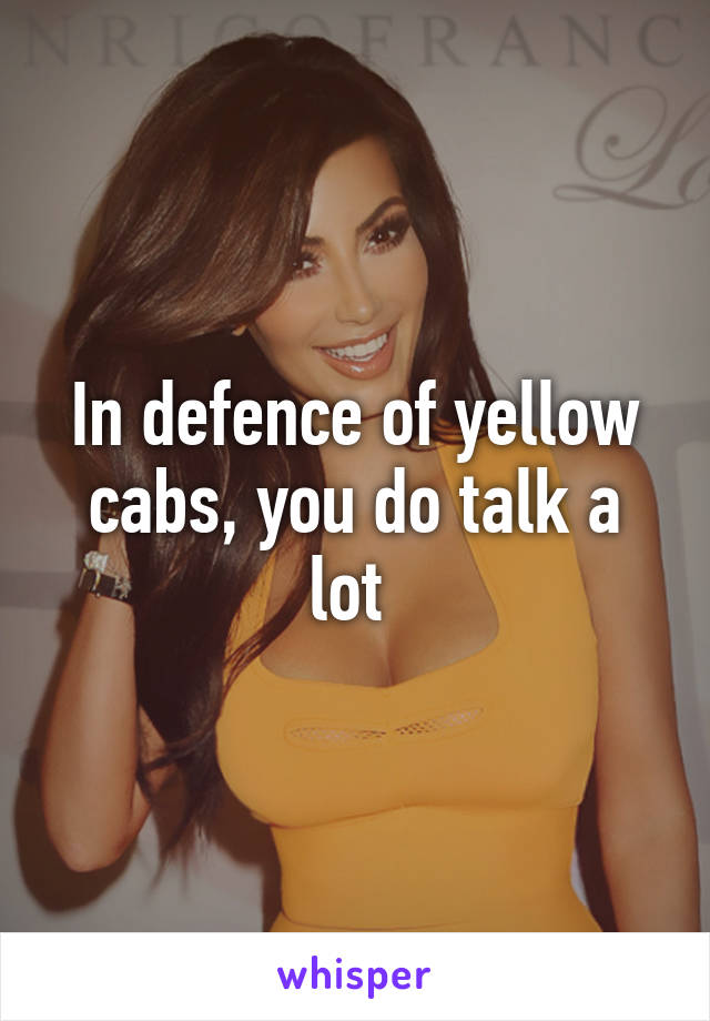 In defence of yellow cabs, you do talk a lot 