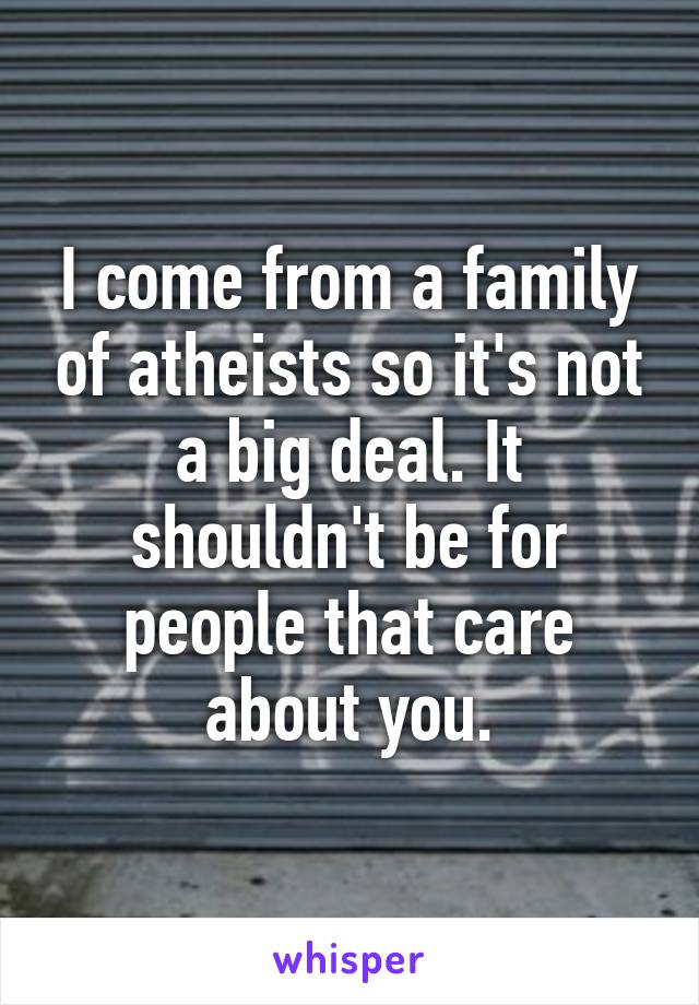 I come from a family of atheists so it's not a big deal. It shouldn't be for people that care about you.