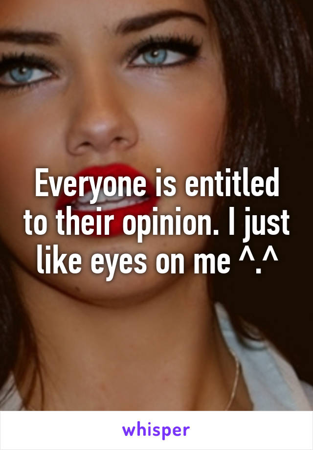 Everyone is entitled to their opinion. I just like eyes on me ^.^