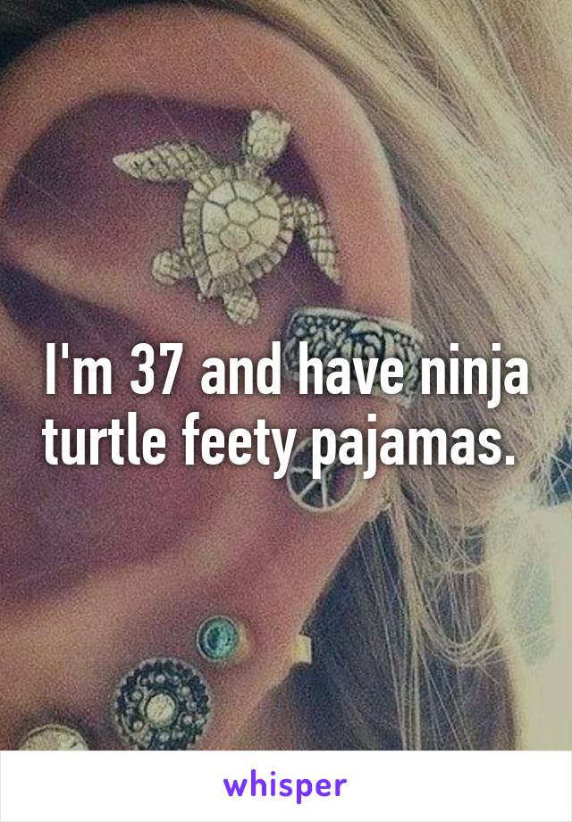 I'm 37 and have ninja turtle feety pajamas. 