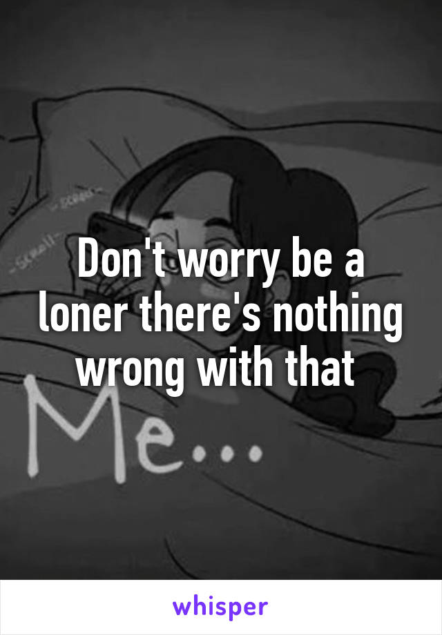 Don't worry be a loner there's nothing wrong with that 