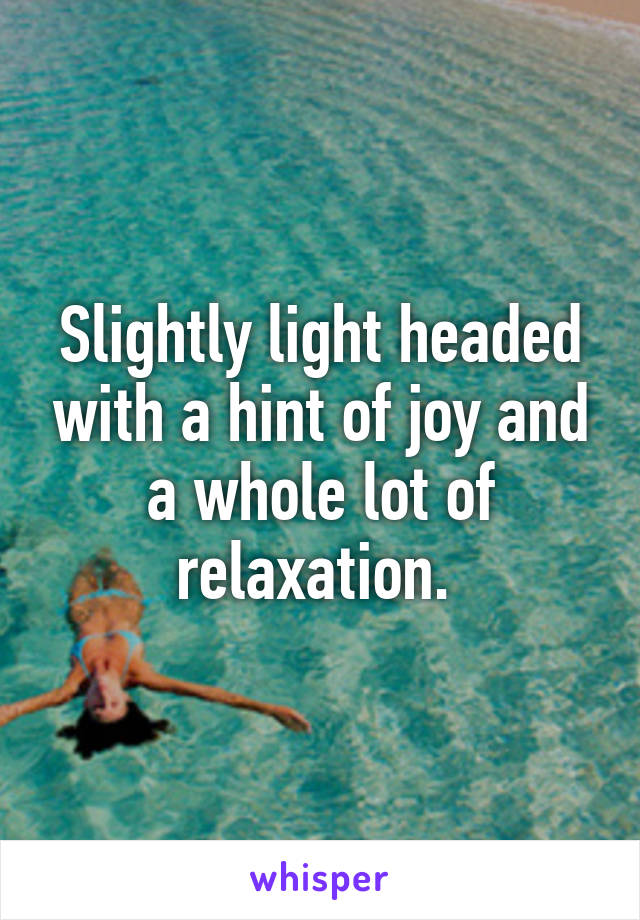 Slightly light headed with a hint of joy and a whole lot of relaxation. 