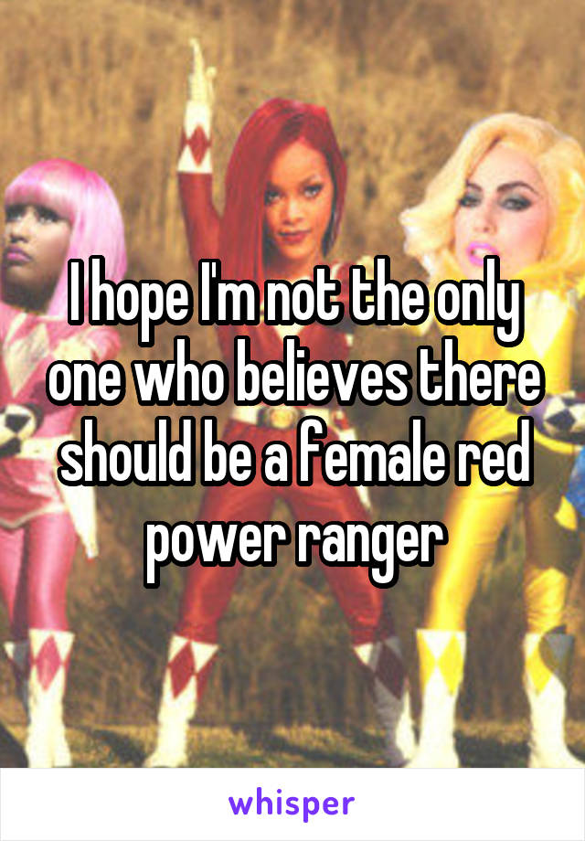 I hope I'm not the only one who believes there should be a female red power ranger