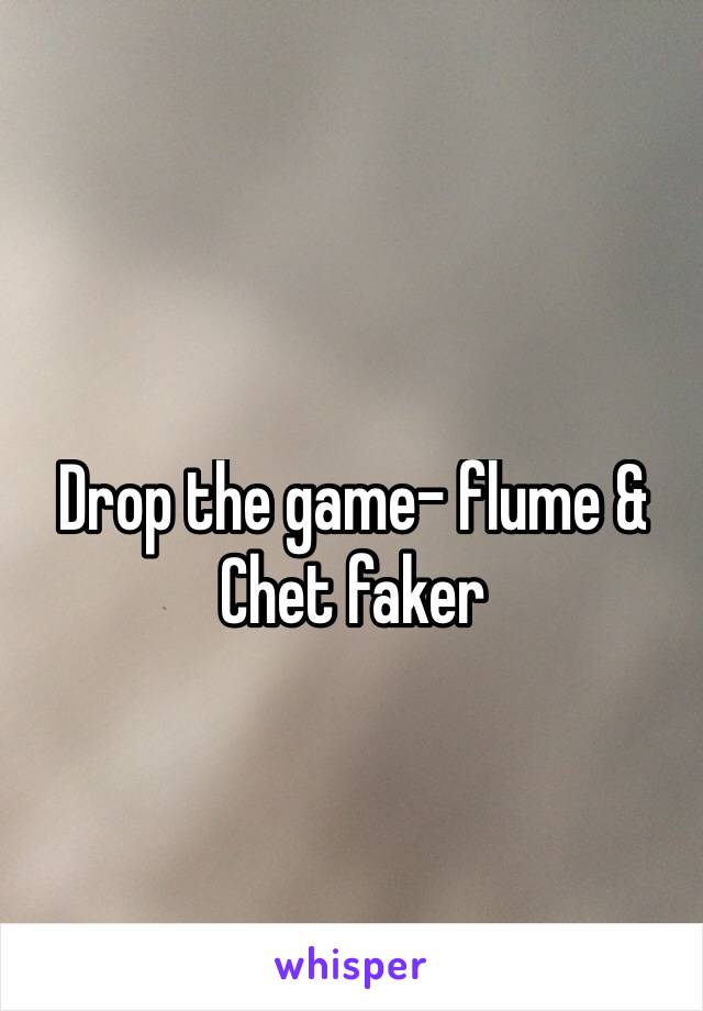 Drop the game- flume & Chet faker
