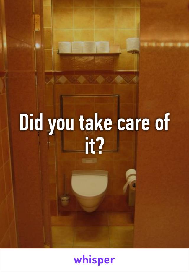 Did you take care of it?