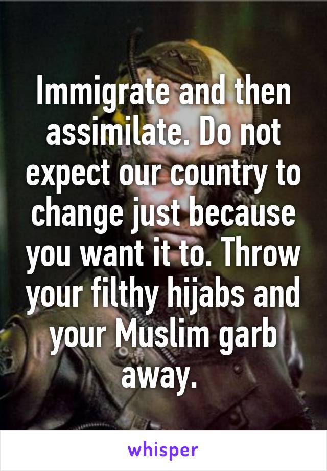 Immigrate and then assimilate. Do not expect our country to change just because you want it to. Throw your filthy hijabs and your Muslim garb away. 