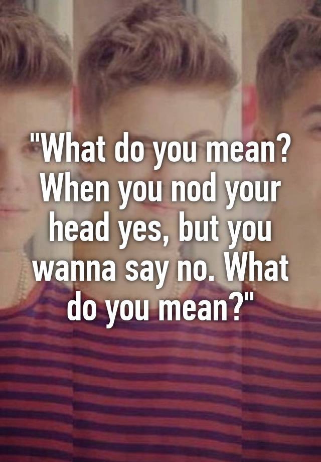 what-do-you-mean-when-you-nod-your-head-yes-but-you-wanna-say-no