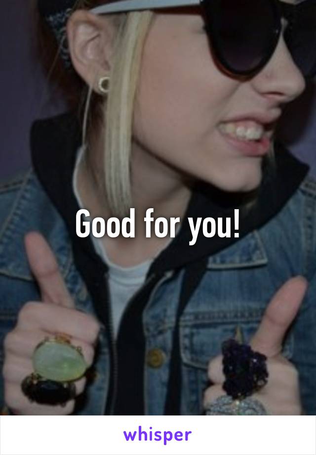 Good for you!