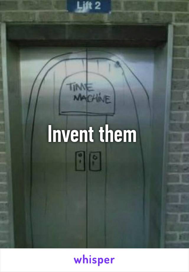 Invent them 