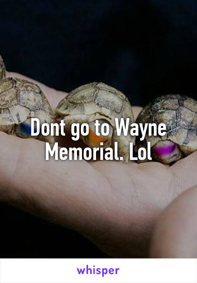 Dont go to Wayne Memorial. Lol