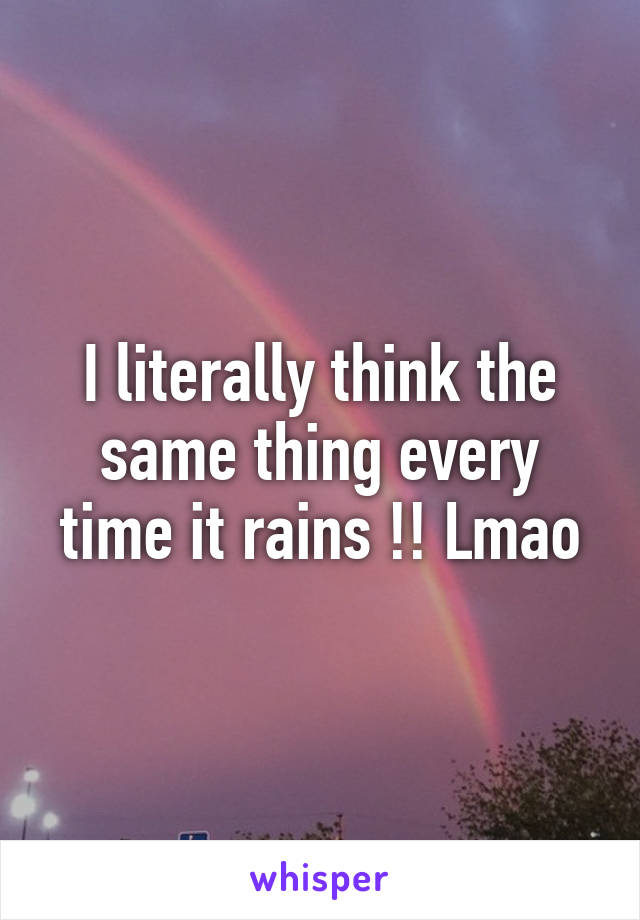 I literally think the same thing every time it rains !! Lmao