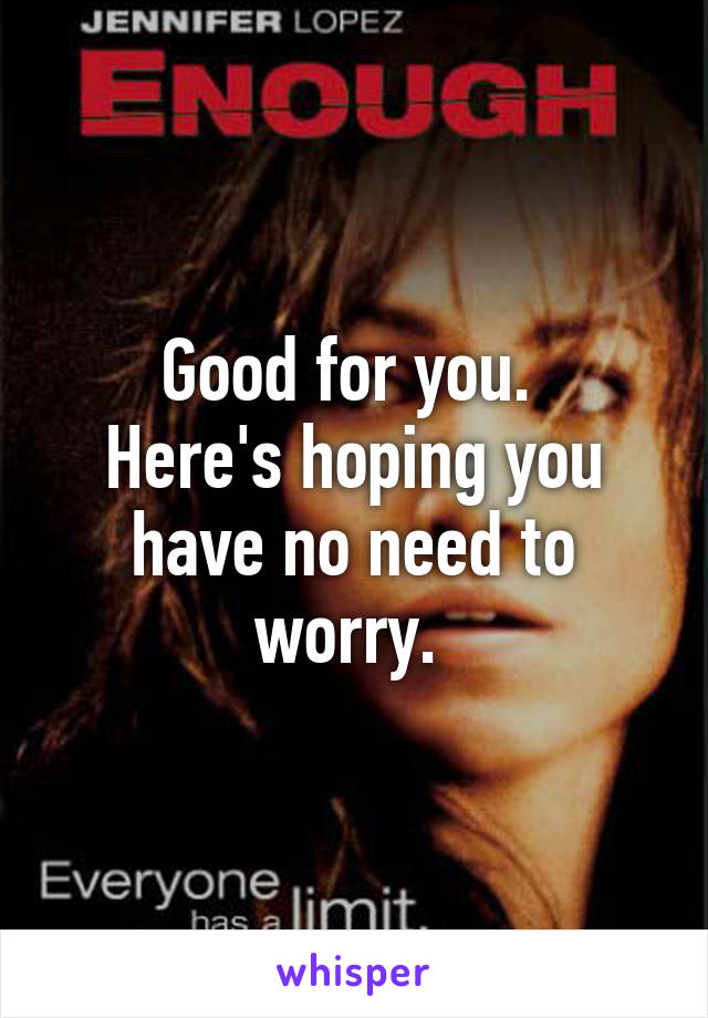 Good for you. 
Here's hoping you have no need to worry. 