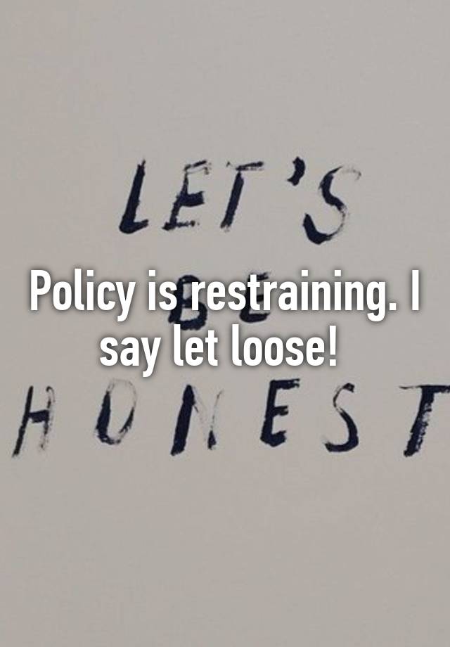 policy-is-restraining-i-say-let-loose