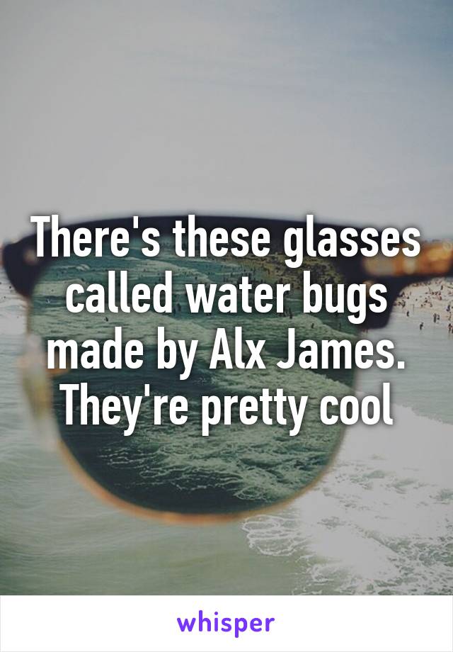 There's these glasses called water bugs made by Alx James. They're pretty cool