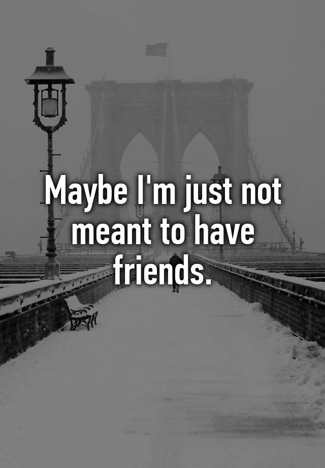 maybe-i-m-just-not-meant-to-have-friends