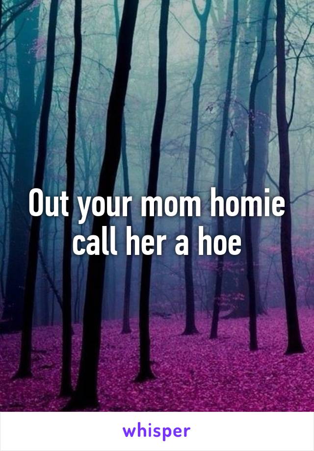 Out your mom homie call her a hoe