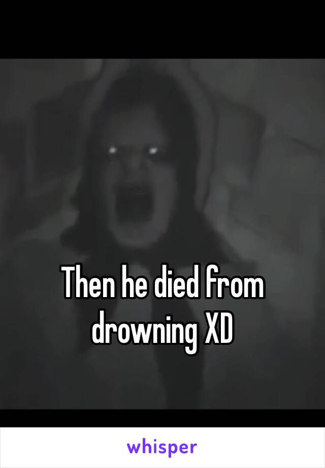 Then he died from drowning XD